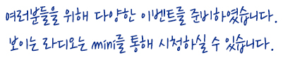 여러분들을 위해 다양한 이벤트를 준비하였습니다. 보이는 라디오는 mini를 통해 시청하실 수 있습니다.