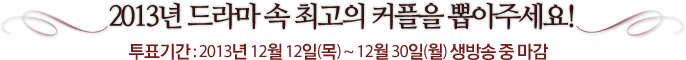 2013년 드라마 속 최고의 커플을 뽑아주세요! 투표기간 : 2013년 12월 12일(목) ~ 12월 30일(월) 생방송 중 마감