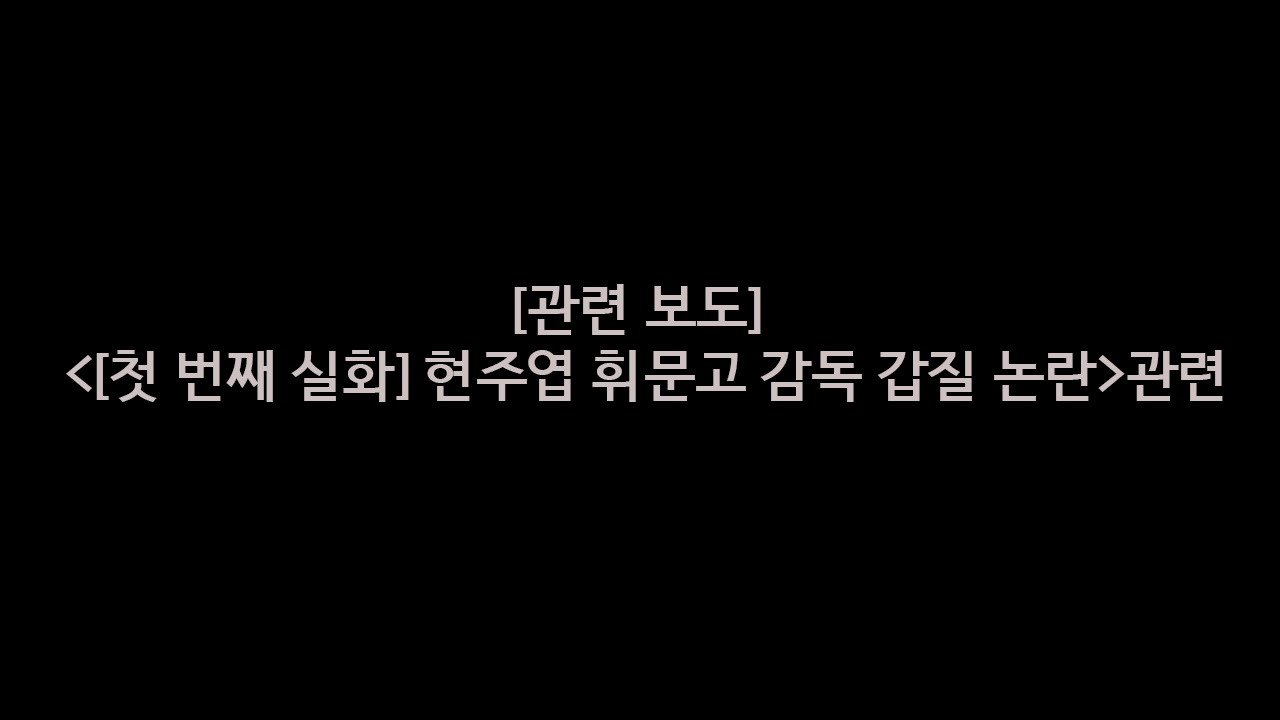 [관련 보도] <[첫 번째 실화] 현주엽 휘문고 감독 갑질 논란>관련