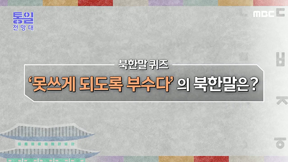 [2022-08-20 1019회] 우리말 `못쓰게 되도록 부수다`를 뜻하는 북한말은?