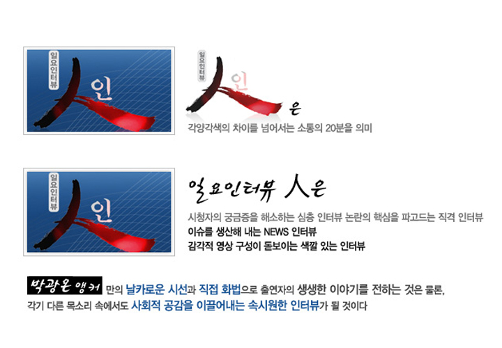 시청자의 궁금증을 해소하는 심층 인터뷰 논란의 핵심을 파고드는 직격 인터뷰
이슈를 생산해내는 NEWS 인터뷰
감각적 영상 구성이 돋보이는 색깔 있는 인터뷰

박광온 앵커만의 날카로운 시선과 직접 화법으로 출연자의 생생한 이야기를 전하는 것은 물론,각기 다른 목소리 속에서도 사회적 공감을 이끌어내는 속시원한 인터뷰가 될 것이다.