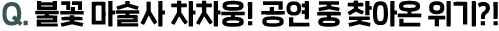 Q. 불꽃 마술사 차차웅! 공연 중 찾아온 위기?!