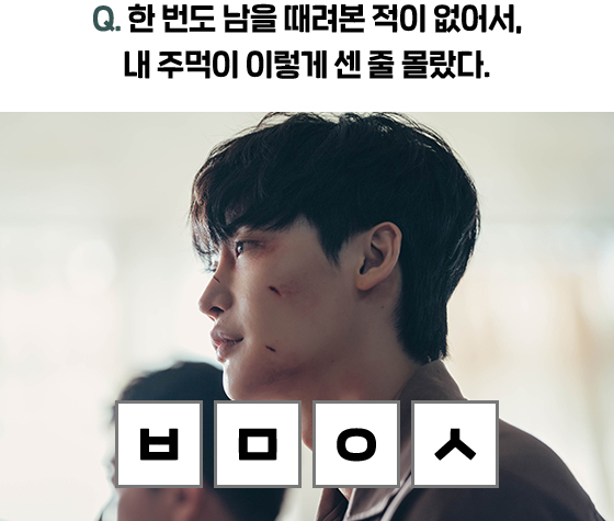 Q. 한 번도 남을 때려본 적이 없어서, 내 주먹이 이렇게 센 줄 몰랐다. ㅂㅁㅇㅅ