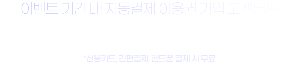 이벤트 기간 내 자동결제 이용권 가입 고객님은 2개월을 무료로 이용하세요. *신용카드 결제 시 무료, 핸드폰 결제는 0원 결제 처리 불가로 500원 적용