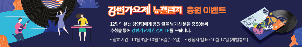 <강변가요제 뉴챌린지 > 응원 이벤트
12팀의 본선 경연팀에게 응원 댓글을 남기신 분들 중
추첨을 통해 강변가요제 한정판 LP를 드립니다.
*참여기간 : 10월 9일~10월 16일(1주일)  *당첨자 발표 : 10월 17일 (개별통보)